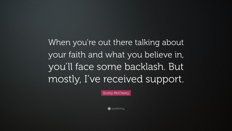 Scotty McCreery Quote: “When you’re out there talking about your faith and what you believe in, you’ll face some backlash. But mostly, I’ve received support.”