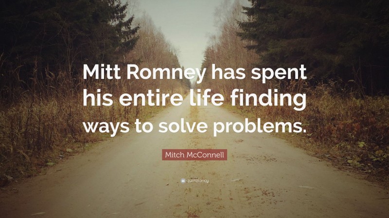 Mitch McConnell Quote: “Mitt Romney has spent his entire life finding ways to solve problems.”
