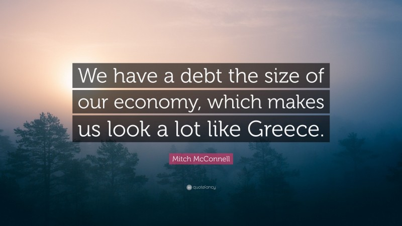Mitch McConnell Quote: “We have a debt the size of our economy, which makes us look a lot like Greece.”
