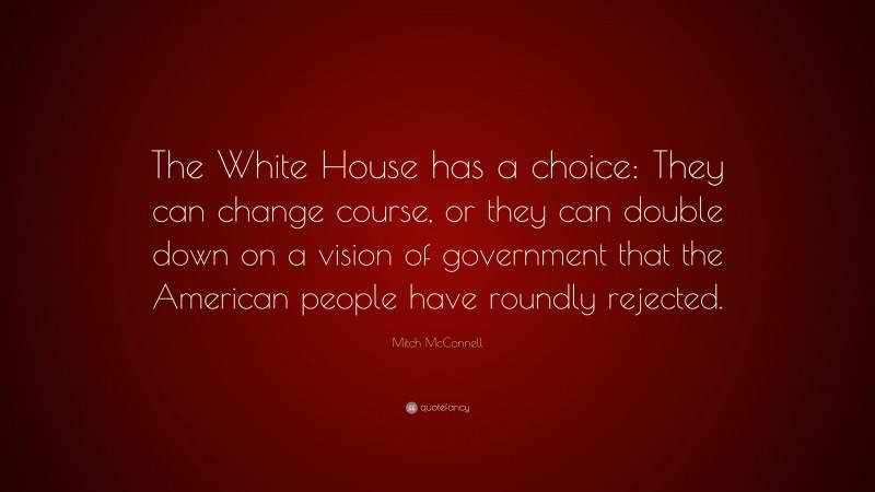 Mitch McConnell Quote: “The White House has a choice: They can change course, or they can double down on a vision of government that the American people have roundly rejected.”