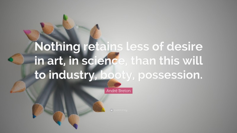 André Breton Quote: “Nothing retains less of desire in art, in science, than this will to industry, booty, possession.”