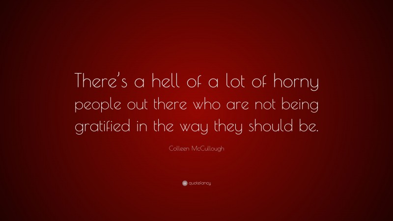 Colleen McCullough Quote: “There’s a hell of a lot of horny people out there who are not being gratified in the way they should be.”