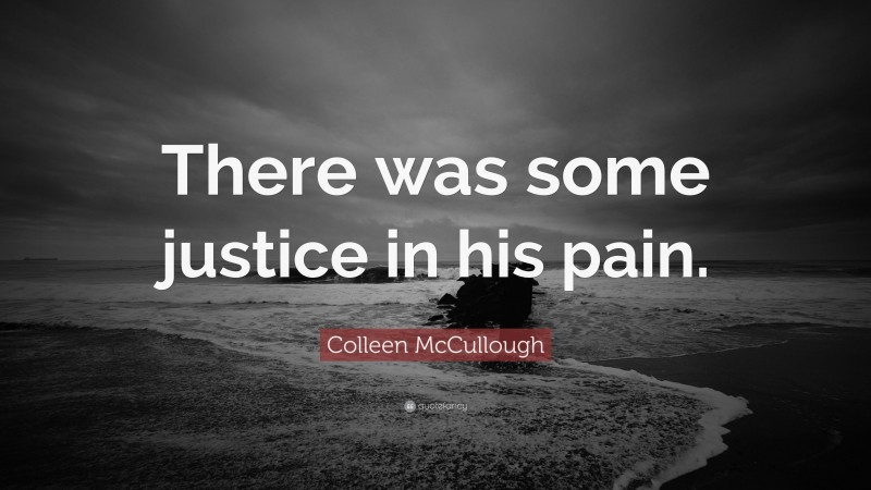 Colleen McCullough Quote: “There was some justice in his pain.”
