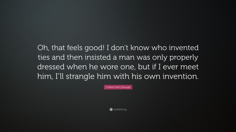 Colleen McCullough Quote: “Oh, that feels good! I don’t know who invented ties and then insisted a man was only properly dressed when he wore one, but if I ever meet him, I’ll strangle him with his own invention.”