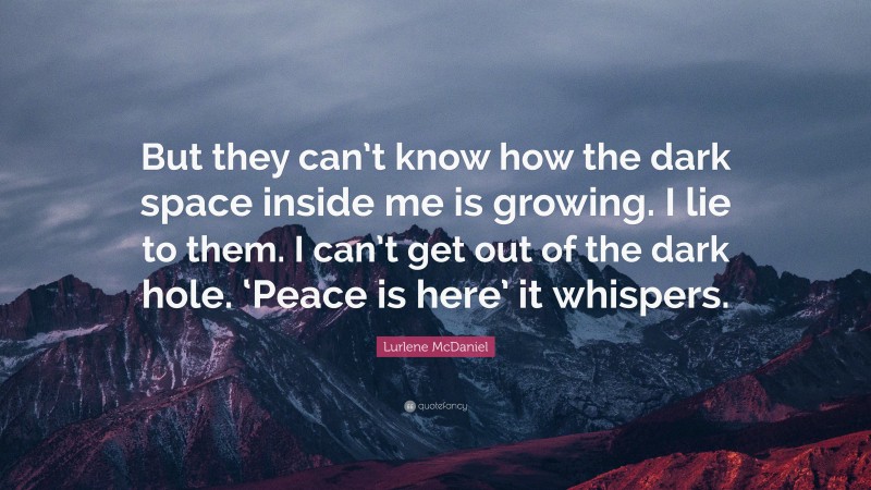 Lurlene McDaniel Quote: “But they can’t know how the dark space inside me is growing. I lie to them. I can’t get out of the dark hole. ‘Peace is here’ it whispers.”