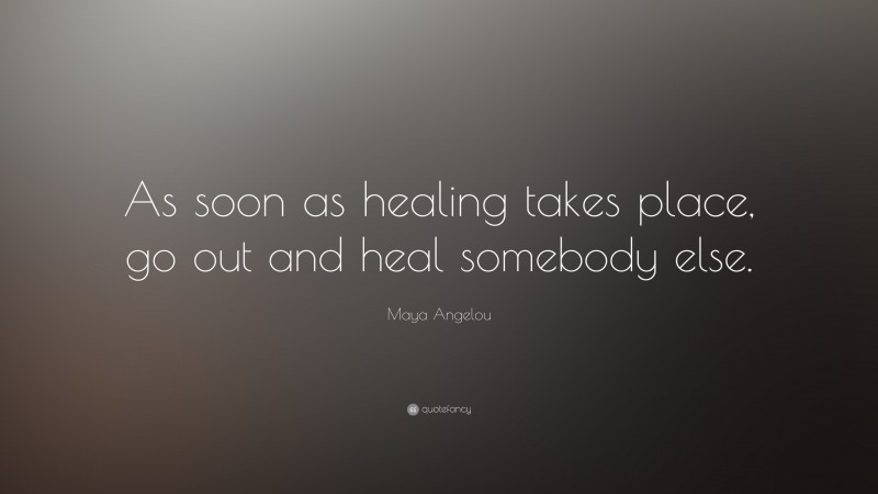 Maya Angelou Quote: “As soon as healing takes place, go out and heal somebody else.”