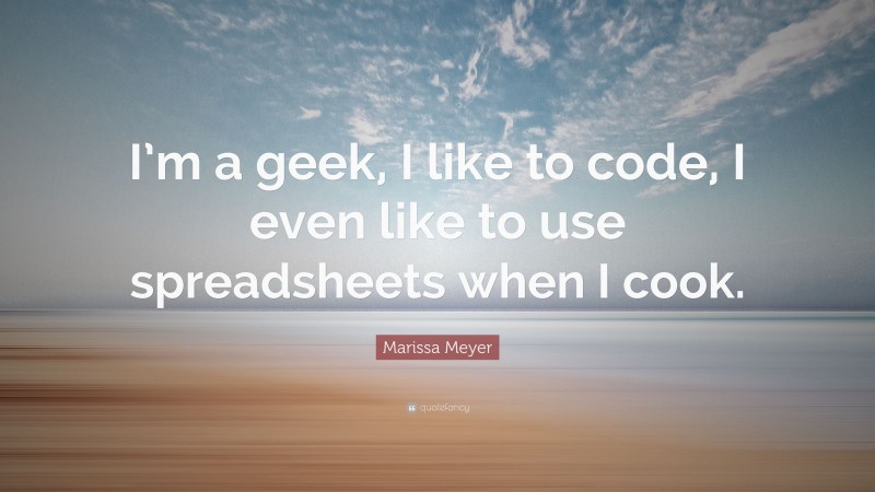 Marissa Meyer Quote: “I’m a geek, I like to code, I even like to use spreadsheets when I cook.”
