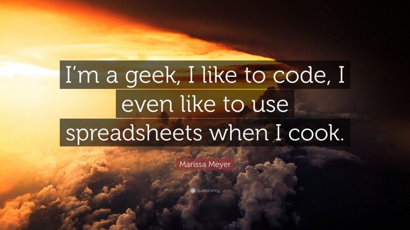 Marissa Meyer Quote: “I’m a geek, I like to code, I even like to use spreadsheets when I cook.”