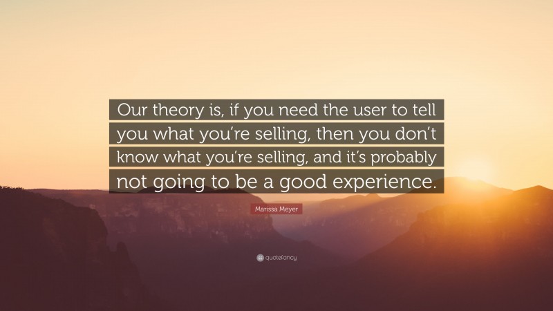 Marissa Meyer Quote: “Our theory is, if you need the user to tell you what you’re selling, then you don’t know what you’re selling, and it’s probably not going to be a good experience.”