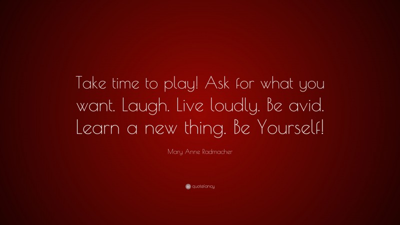 Mary Anne Radmacher Quote: “Take time to play! Ask for what you want. Laugh. Live loudly. Be avid. Learn a new thing. Be Yourself!”