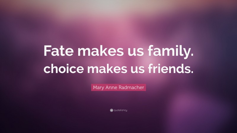 Mary Anne Radmacher Quote: “Fate makes us family. choice makes us friends.”
