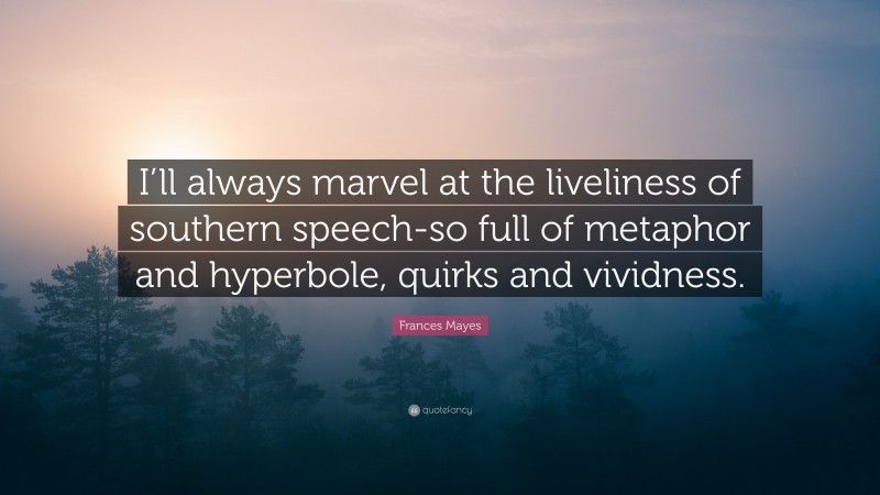 Frances Mayes Quote: “I’ll always marvel at the liveliness of southern speech-so full of metaphor and hyperbole, quirks and vividness.”