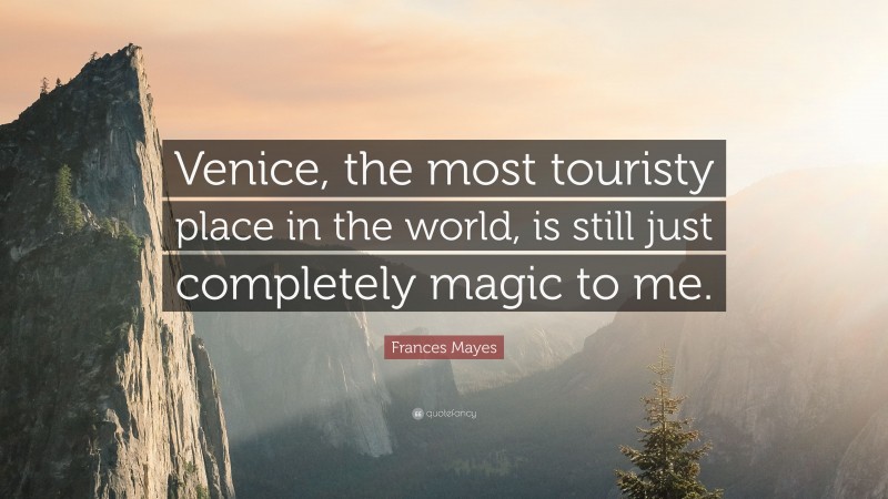 Frances Mayes Quote: “Venice, the most touristy place in the world, is still just completely magic to me.”