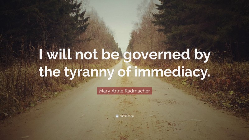 Mary Anne Radmacher Quote: “I will not be governed by the tyranny of immediacy.”