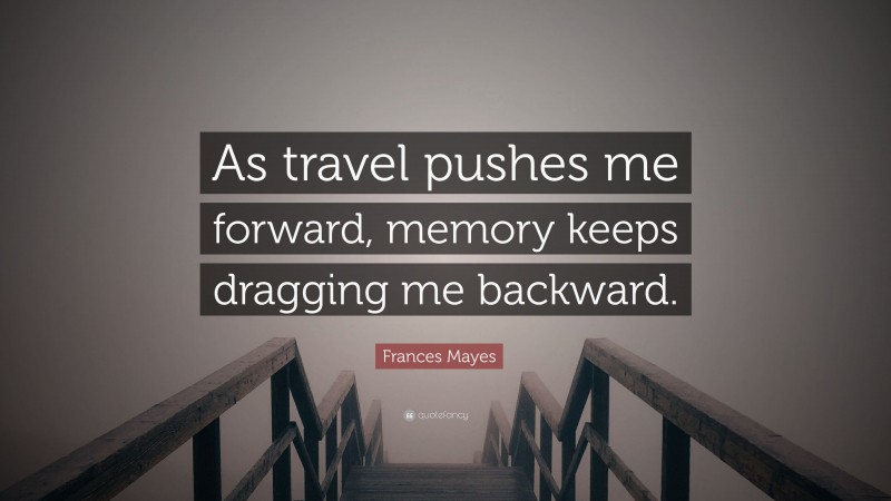 Frances Mayes Quote: “As travel pushes me forward, memory keeps dragging me backward.”