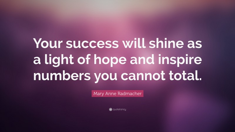 Mary Anne Radmacher Quote: “Your success will shine as a light of hope and inspire numbers you cannot total.”