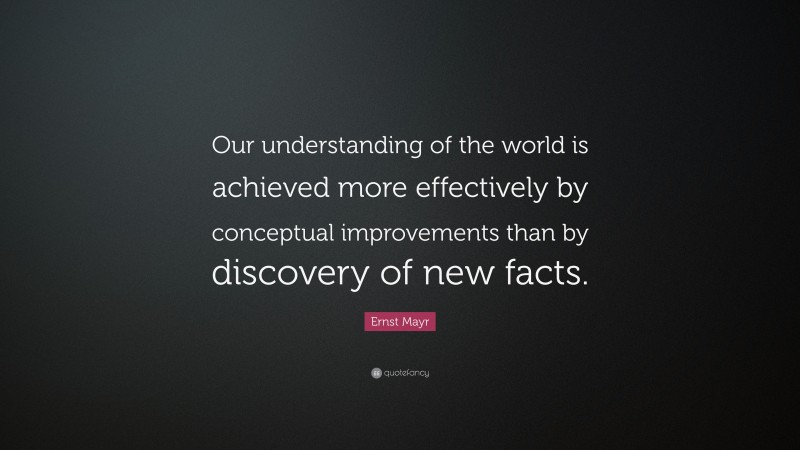 Ernst Mayr Quote: “Our understanding of the world is achieved more effectively by conceptual improvements than by discovery of new facts.”