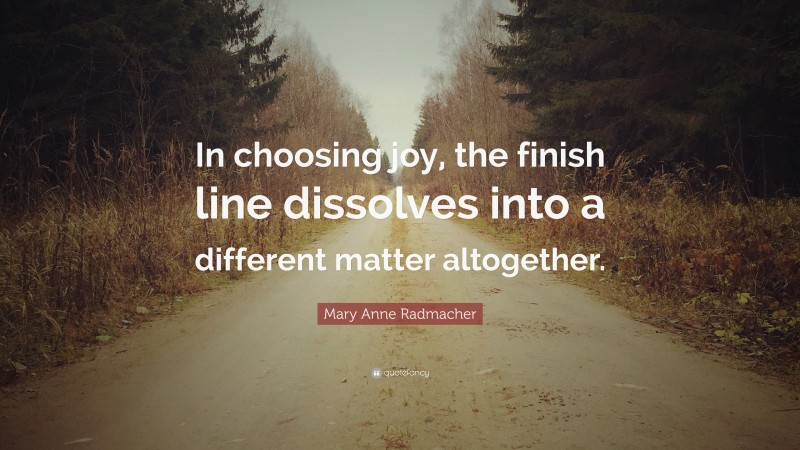 Mary Anne Radmacher Quote: “In choosing joy, the finish line dissolves into a different matter altogether.”