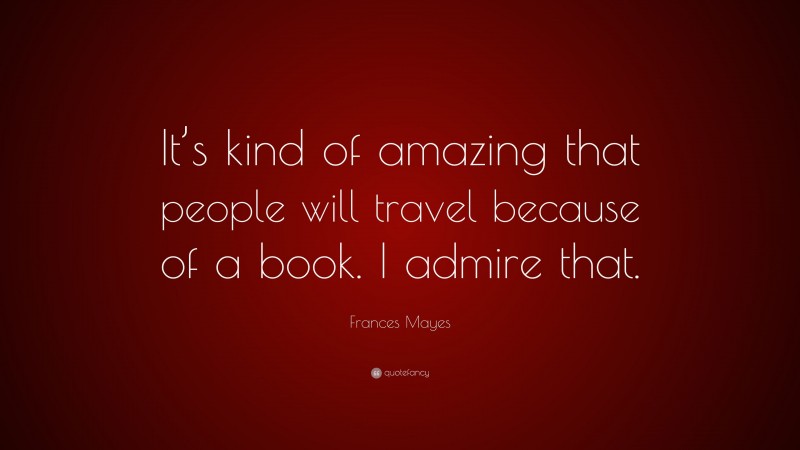 Frances Mayes Quote: “It’s kind of amazing that people will travel because of a book. I admire that.”