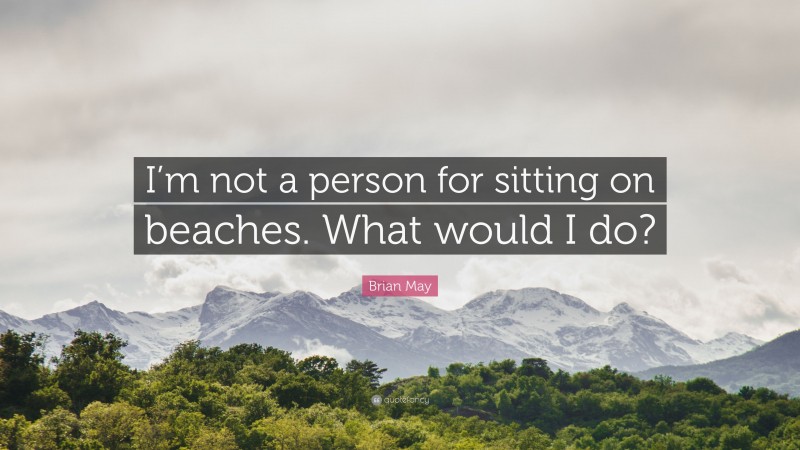 Brian May Quote: “I’m not a person for sitting on beaches. What would I do?”