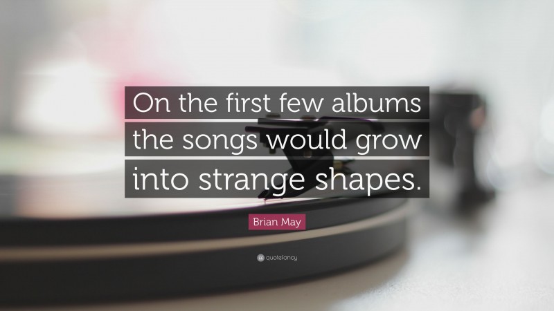 Brian May Quote: “On the first few albums the songs would grow into strange shapes.”