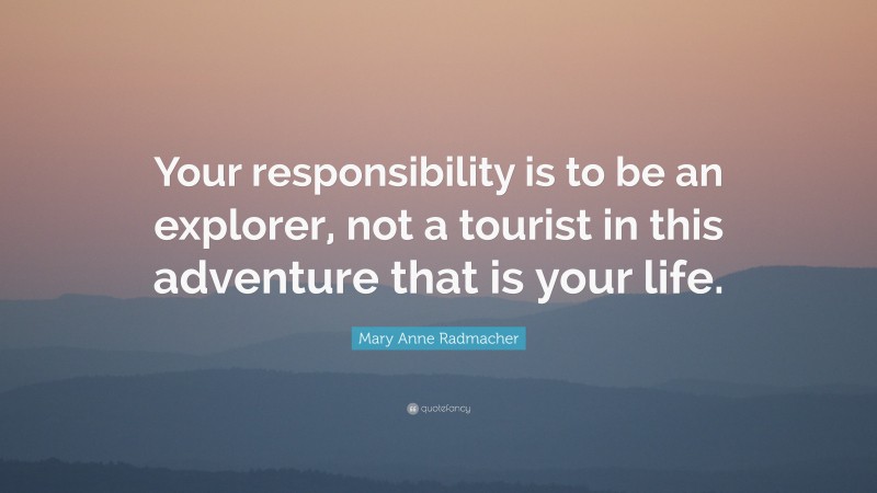 Mary Anne Radmacher Quote: “Your responsibility is to be an explorer, not a tourist in this adventure that is your life.”