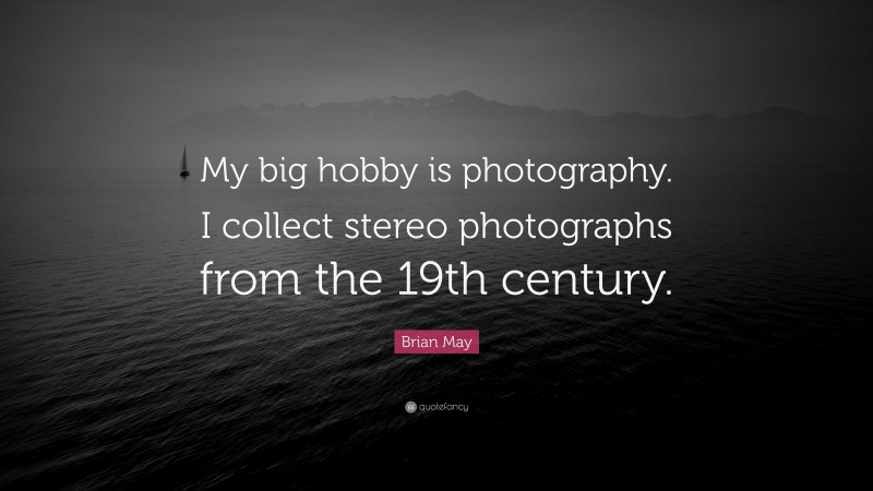 Brian May Quote: “My big hobby is photography. I collect stereo photographs from the 19th century.”