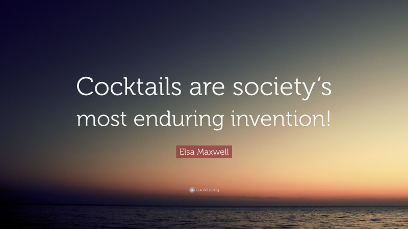 Elsa Maxwell Quote: “Cocktails are society’s most enduring invention!”