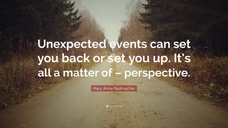 Mary Anne Radmacher Quote: “Unexpected events can set you back or set you up. It’s all a matter of – perspective.”