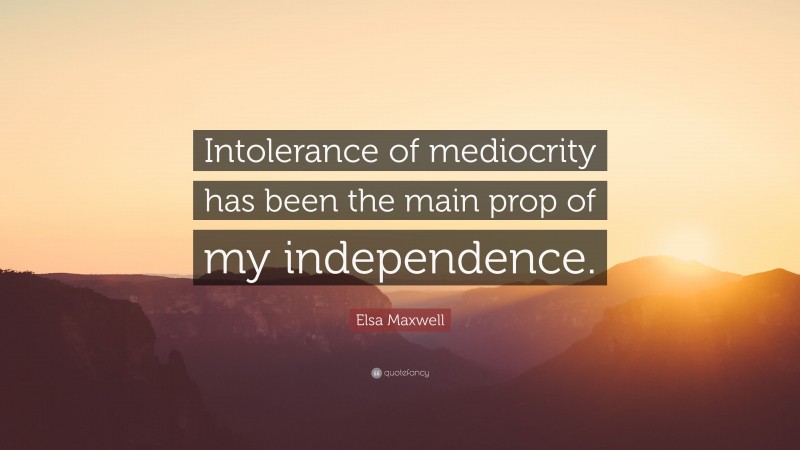 Elsa Maxwell Quote: “Intolerance of mediocrity has been the main prop of my independence.”