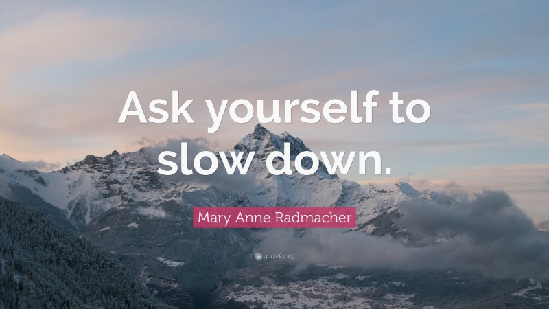 Mary Anne Radmacher Quote: “Ask yourself to slow down.”