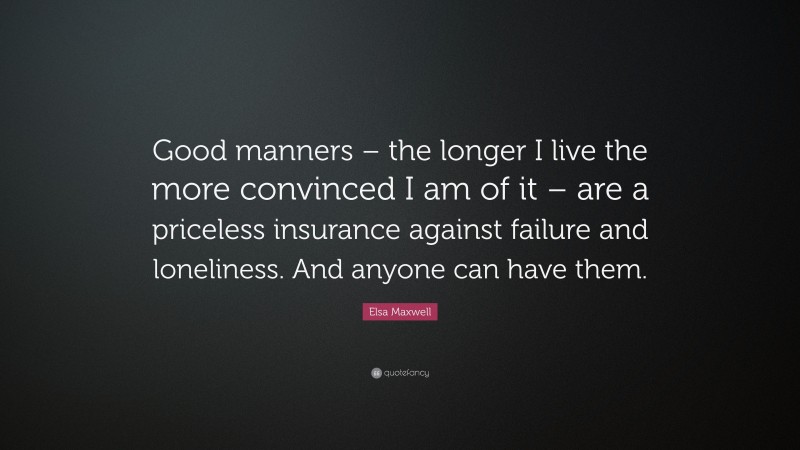 Elsa Maxwell Quote: “Good manners – the longer I live the more convinced I am of it – are a priceless insurance against failure and loneliness. And anyone can have them.”
