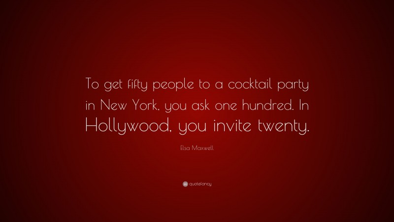 Elsa Maxwell Quote: “To get fifty people to a cocktail party in New York, you ask one hundred. In Hollywood, you invite twenty.”