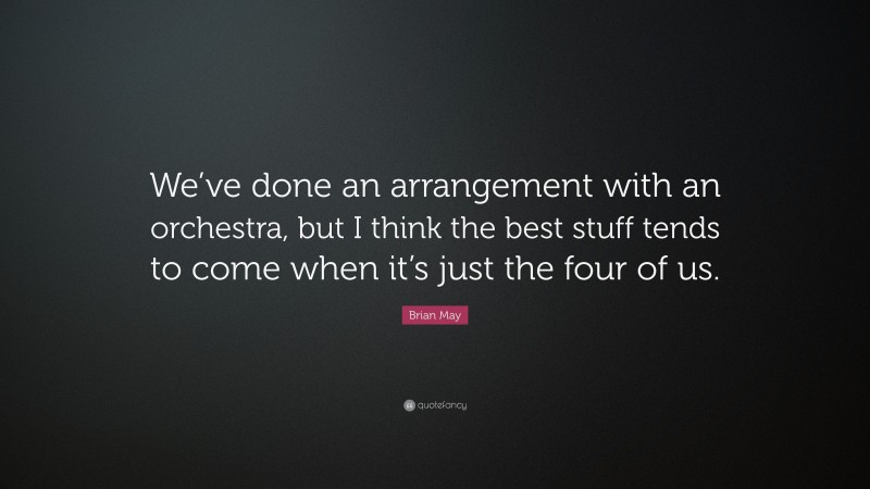 Brian May Quote: “We’ve done an arrangement with an orchestra, but I think the best stuff tends to come when it’s just the four of us.”