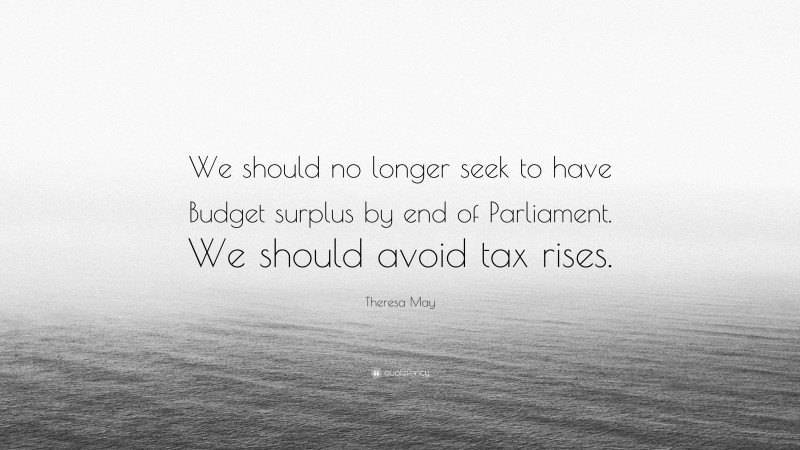 Theresa May Quote: “We should no longer seek to have Budget surplus by end of Parliament. We should avoid tax rises.”