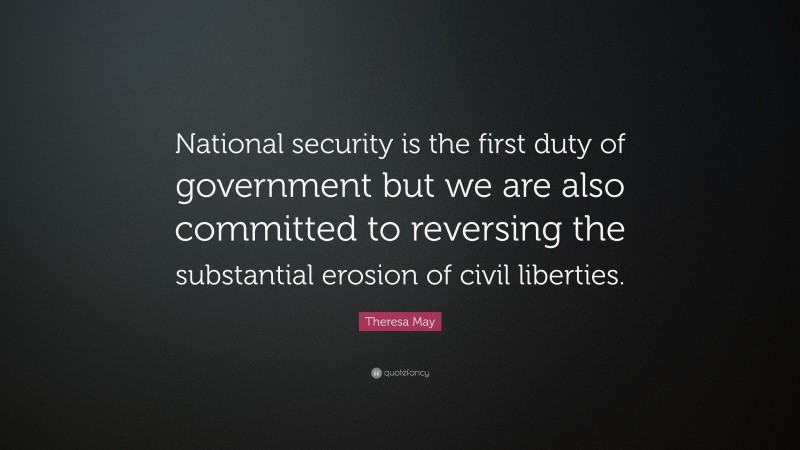 Theresa May Quote: “National security is the first duty of government but we are also committed to reversing the substantial erosion of civil liberties.”
