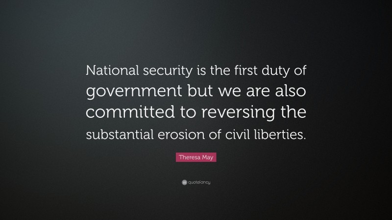 Theresa May Quote: “National security is the first duty of government but we are also committed to reversing the substantial erosion of civil liberties.”