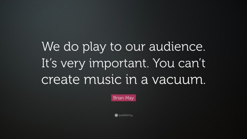Brian May Quote: “We do play to our audience. It’s very important. You can’t create music in a vacuum.”