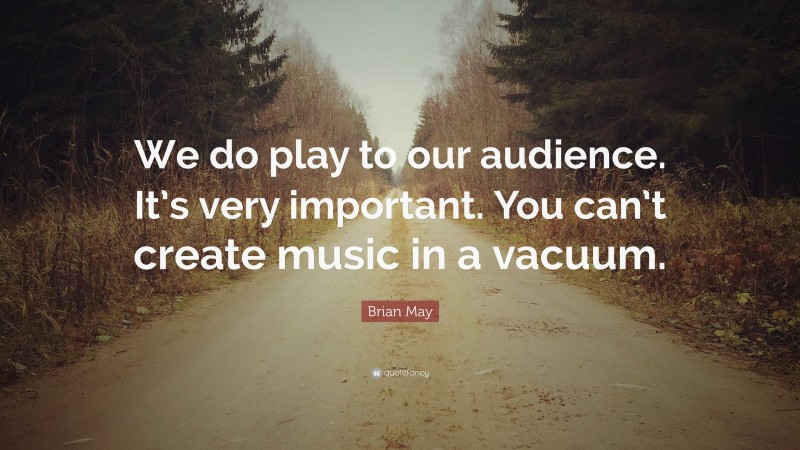 Brian May Quote: “We do play to our audience. It’s very important. You can’t create music in a vacuum.”