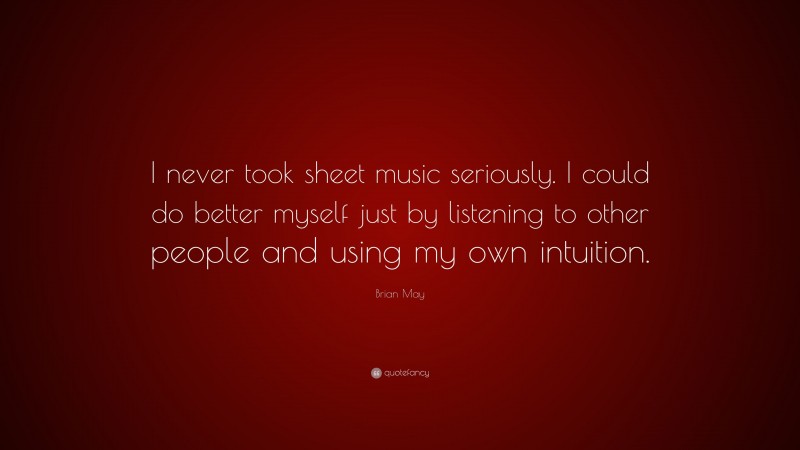 Brian May Quote: “I never took sheet music seriously. I could do better myself just by listening to other people and using my own intuition.”
