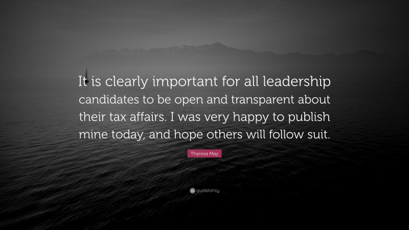Theresa May Quote: “It is clearly important for all leadership candidates to be open and transparent about their tax affairs. I was very happy to publish mine today, and hope others will follow suit.”