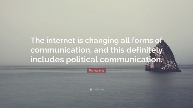 Theresa May Quote: “The internet is changing all forms of communication, and this definitely includes political communication.”