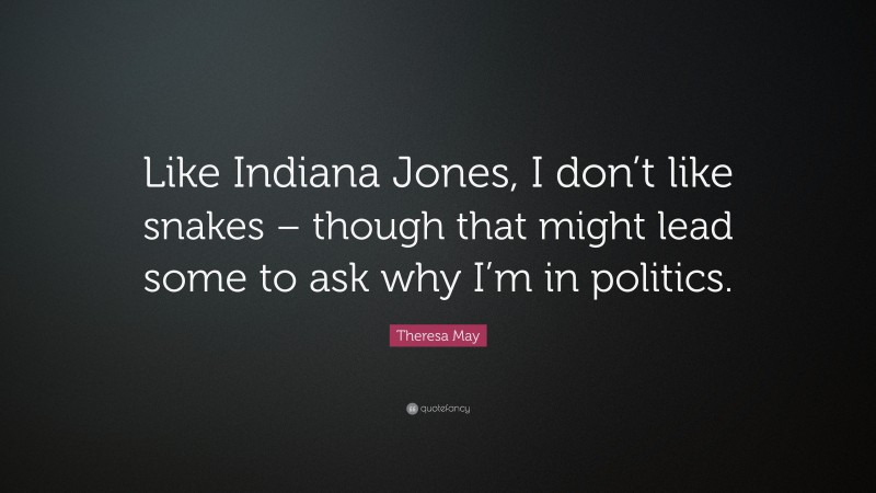 Theresa May Quote: “Like Indiana Jones, I don’t like snakes – though that might lead some to ask why I’m in politics.”