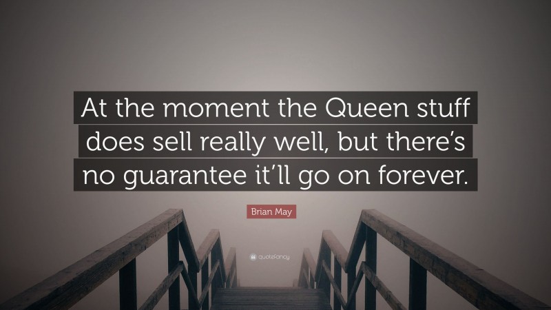 Brian May Quote: “At the moment the Queen stuff does sell really well, but there’s no guarantee it’ll go on forever.”