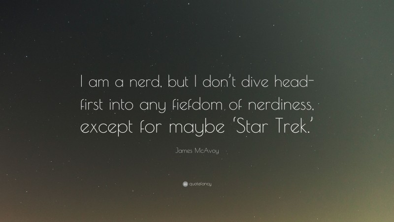 James McAvoy Quote: “I am a nerd, but I don’t dive head-first into any fiefdom of nerdiness, except for maybe ‘Star Trek.’”