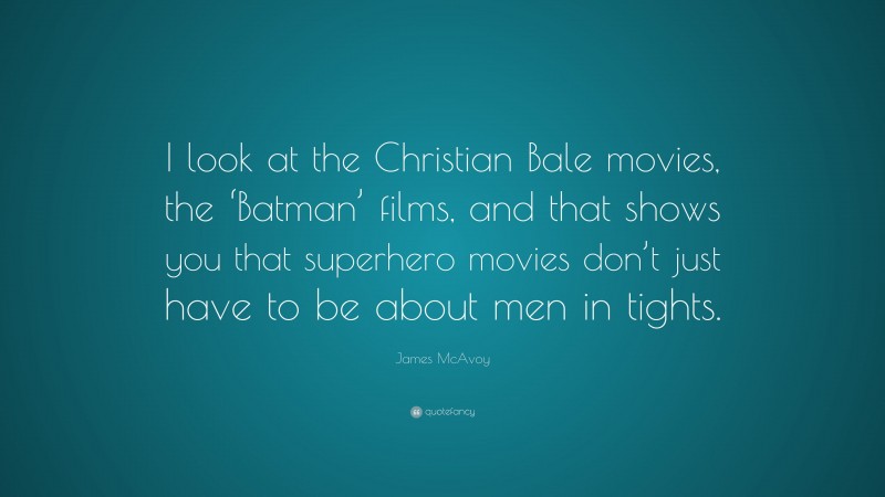 James McAvoy Quote: “I look at the Christian Bale movies, the ‘Batman’ films, and that shows you that superhero movies don’t just have to be about men in tights.”