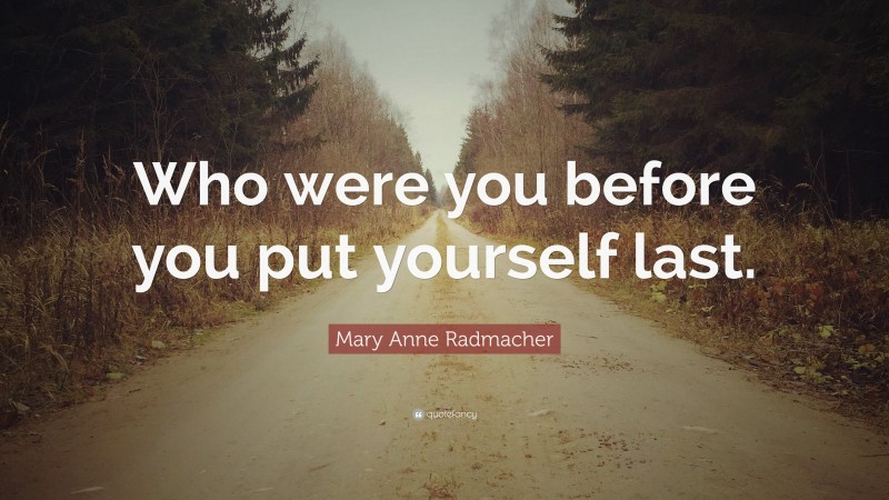 Mary Anne Radmacher Quote: “Who were you before you put yourself last.”