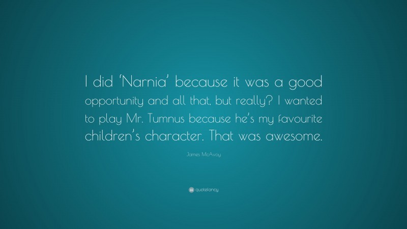 James McAvoy Quote: “I did ‘Narnia’ because it was a good opportunity and all that, but really? I wanted to play Mr. Tumnus because he’s my favourite children’s character. That was awesome.”