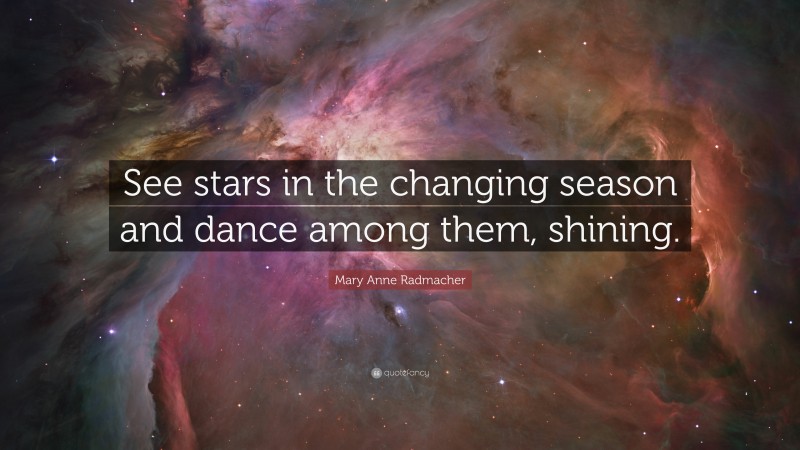 Mary Anne Radmacher Quote: “See stars in the changing season and dance among them, shining.”