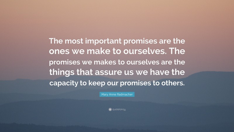 Mary Anne Radmacher Quote: “The most important promises are the ones we make to ourselves. The promises we makes to ourselves are the things that assure us we have the capacity to keep our promises to others.”